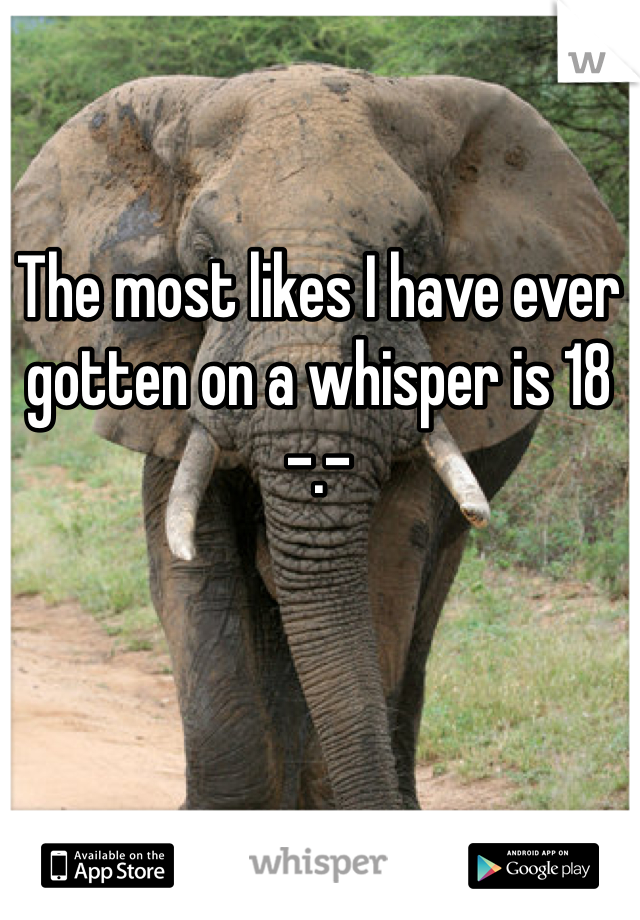 The most likes I have ever gotten on a whisper is 18 -.-