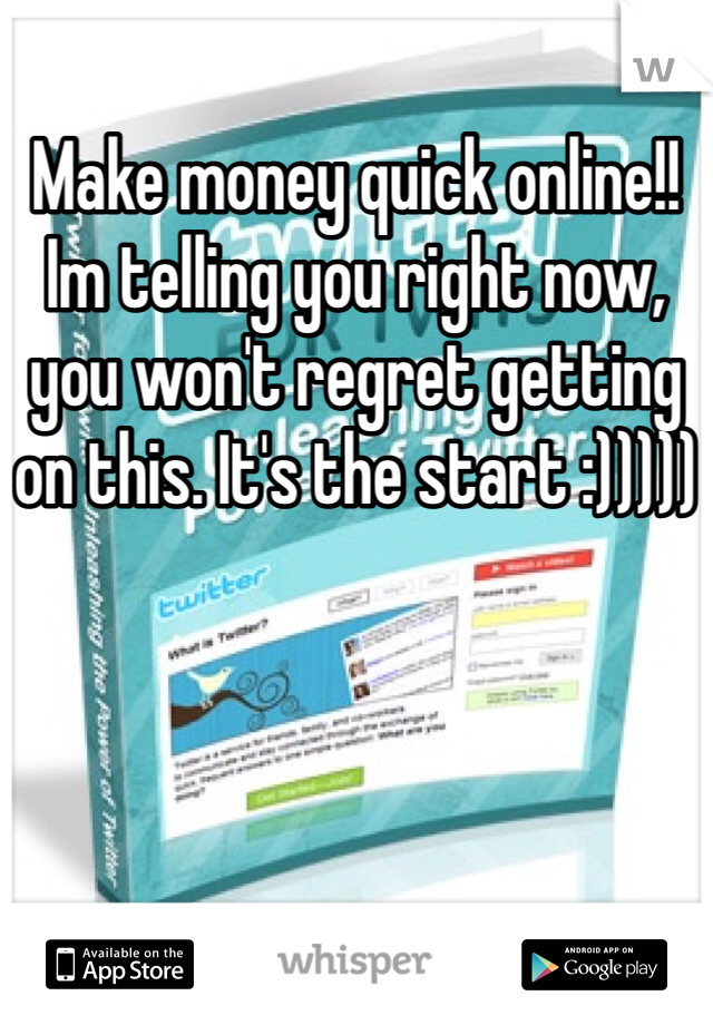 Make money quick online!! Im telling you right now, you won't regret getting on this. It's the start :)))))