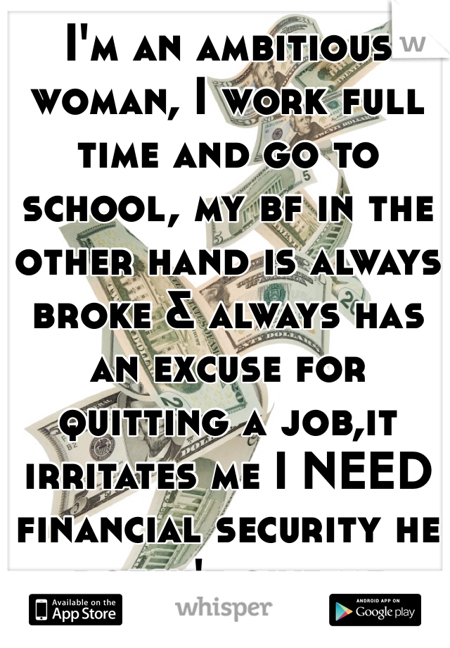 I'm an ambitious woman, I work full time and go to school, my bf in the other hand is always broke & always has an excuse for quitting a job,it irritates me I NEED financial security he doesn't give me 