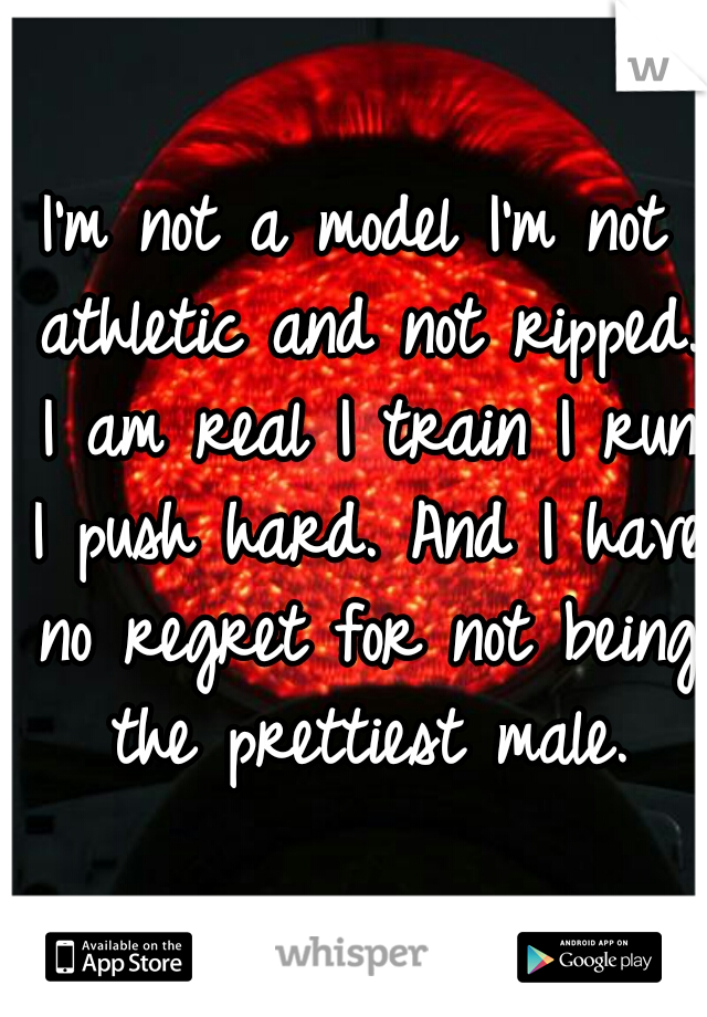 I'm not a model I'm not athletic and not ripped. I am real I train I run I push hard. And I have no regret for not being the prettiest male.