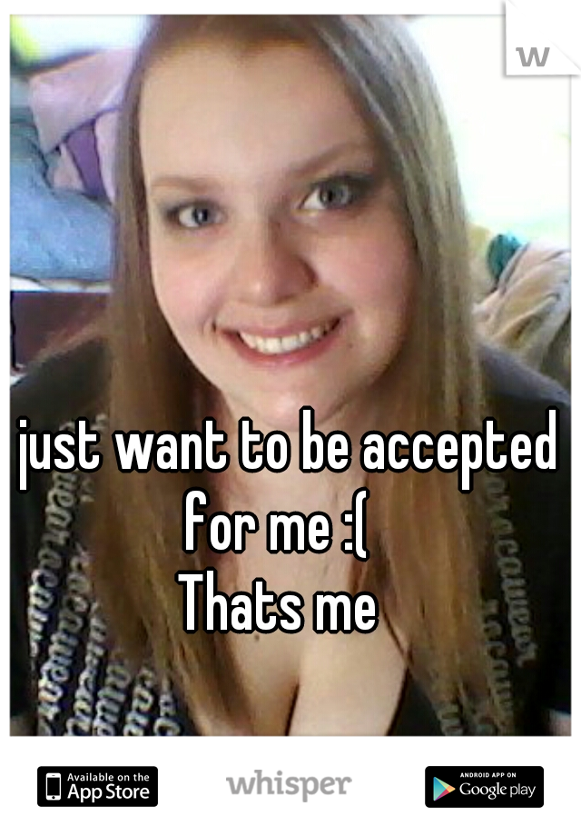 I just want to be accepted for me :( 

Thats me