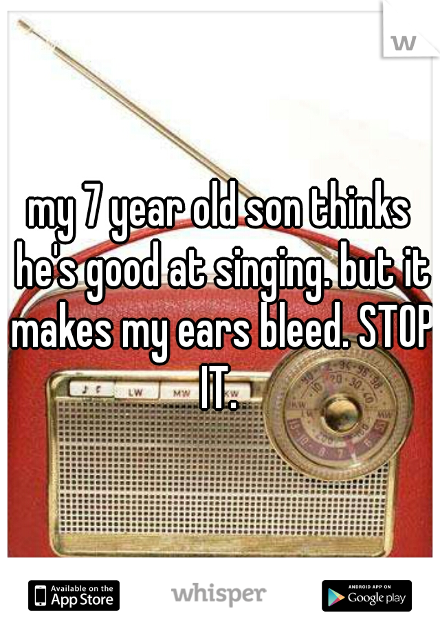 my 7 year old son thinks he's good at singing. but it makes my ears bleed. STOP IT. 