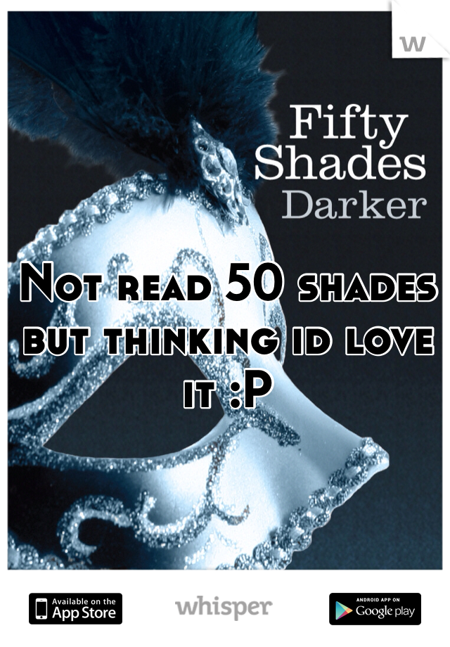 Not read 50 shades but thinking id love it :P 