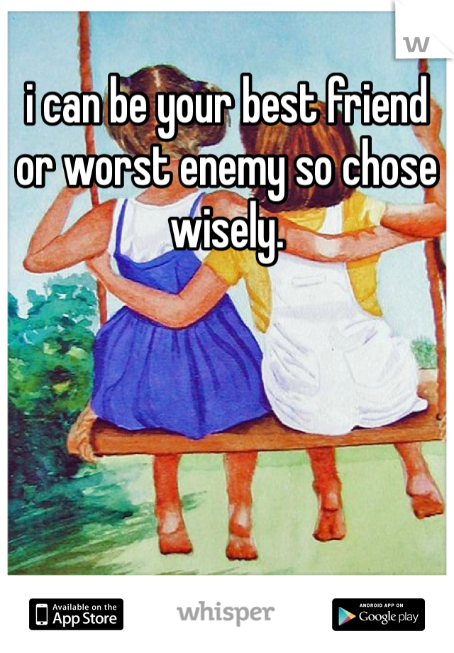 i can be your best friend or worst enemy so chose wisely.