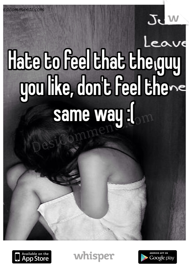 Hate to feel that the guy you like, don't feel the same way :(