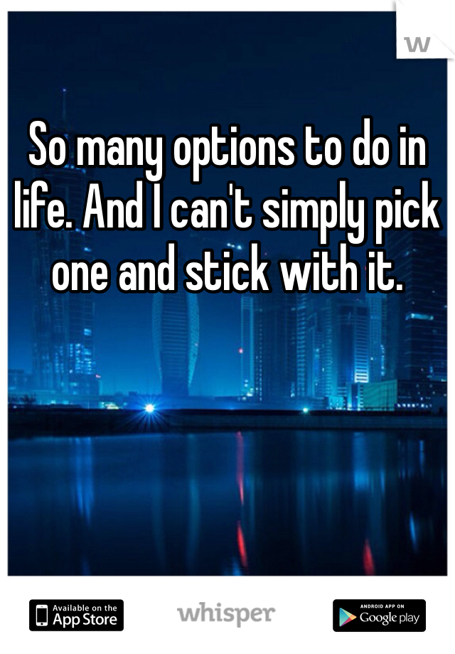 So many options to do in life. And I can't simply pick one and stick with it. 