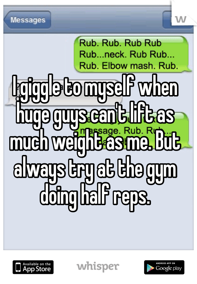 I giggle to myself when huge guys can't lift as much weight as me. But always try at the gym doing half reps. 