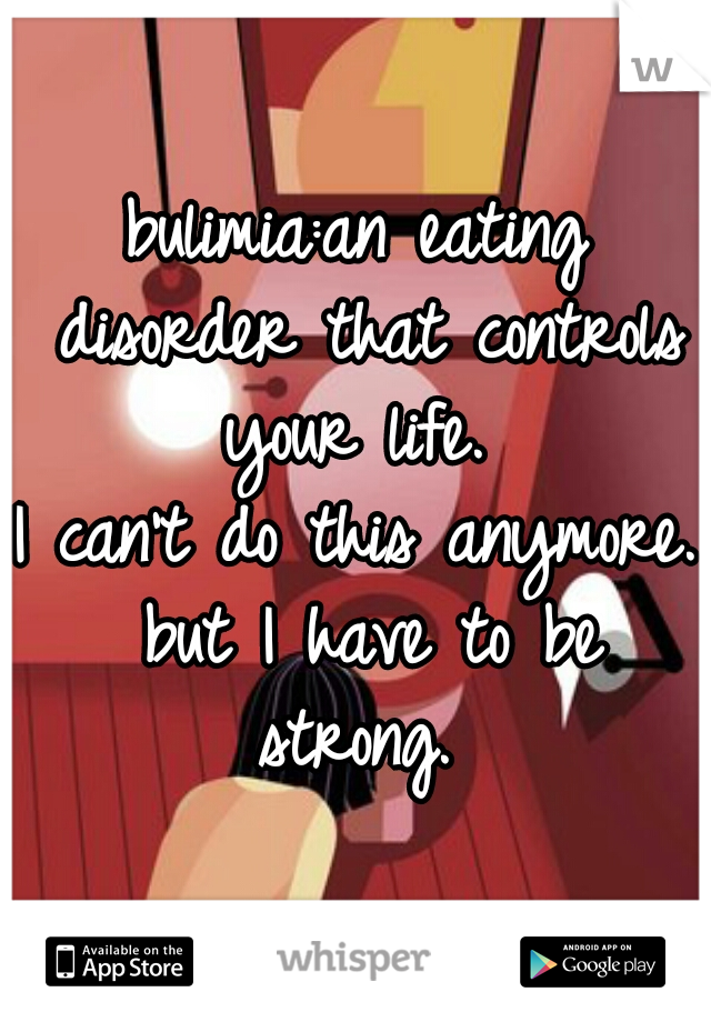 bulimia:an eating disorder that controls your life. 
I can't do this anymore. but I have to be strong. 