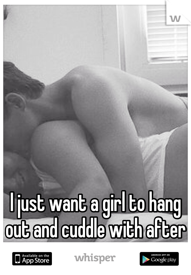 I just want a girl to hang out and cuddle with after work..