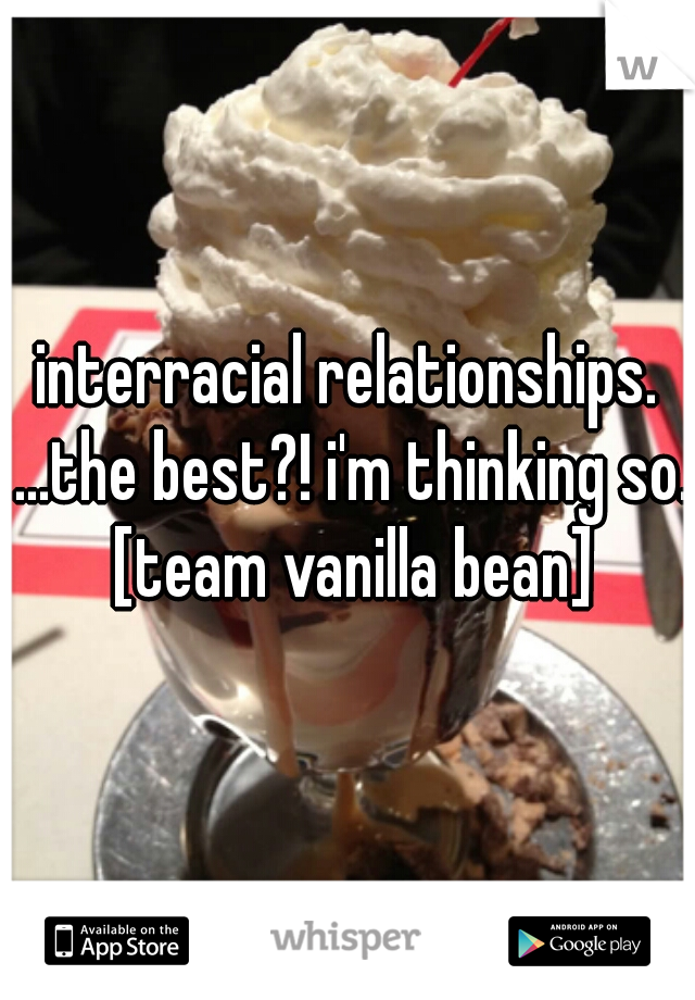 interracial relationships. ...the best?! i'm thinking so. [team vanilla bean]