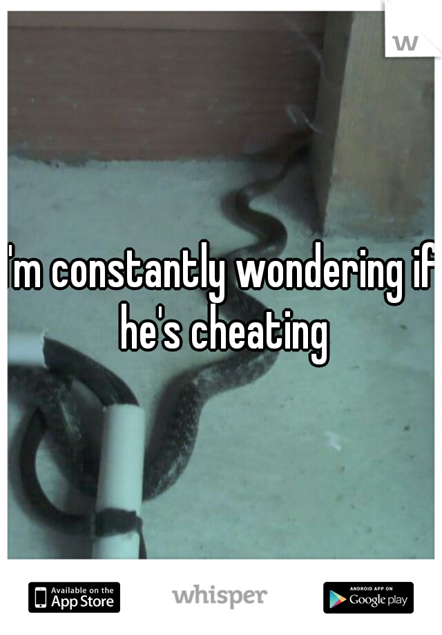 I'm constantly wondering if he's cheating