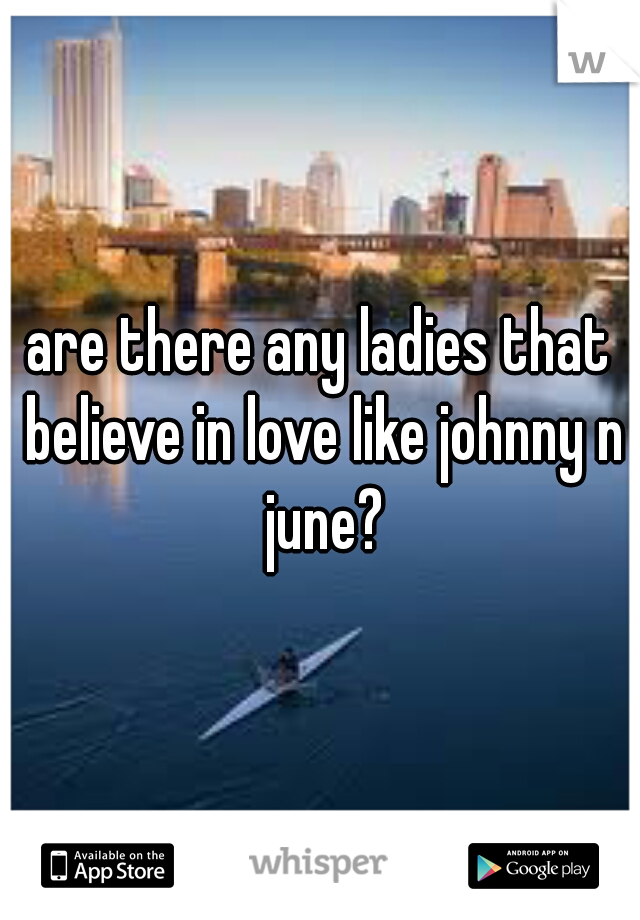 are there any ladies that believe in love like johnny n june?