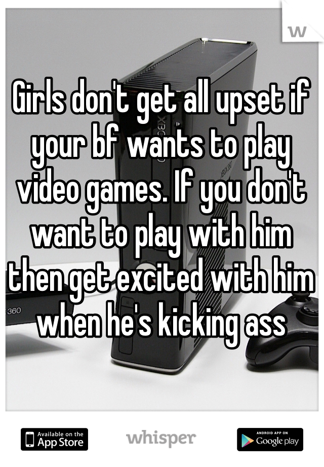 Girls don't get all upset if your bf wants to play video games. If you don't want to play with him then get excited with him when he's kicking ass