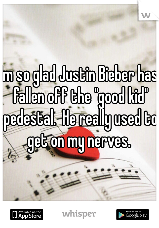 Im so glad Justin Bieber has fallen off the "good kid" pedestal.  He really used to get on my nerves. 