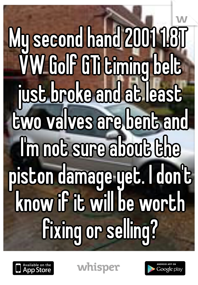 My second hand 2001 1.8T VW Golf GTi timing belt just broke and at least two valves are bent and I'm not sure about the piston damage yet. I don't know if it will be worth fixing or selling?