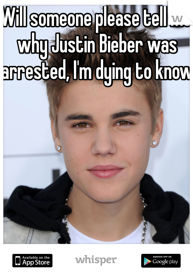 Will someone please tell me why Justin Bieber was arrested, I'm dying to know