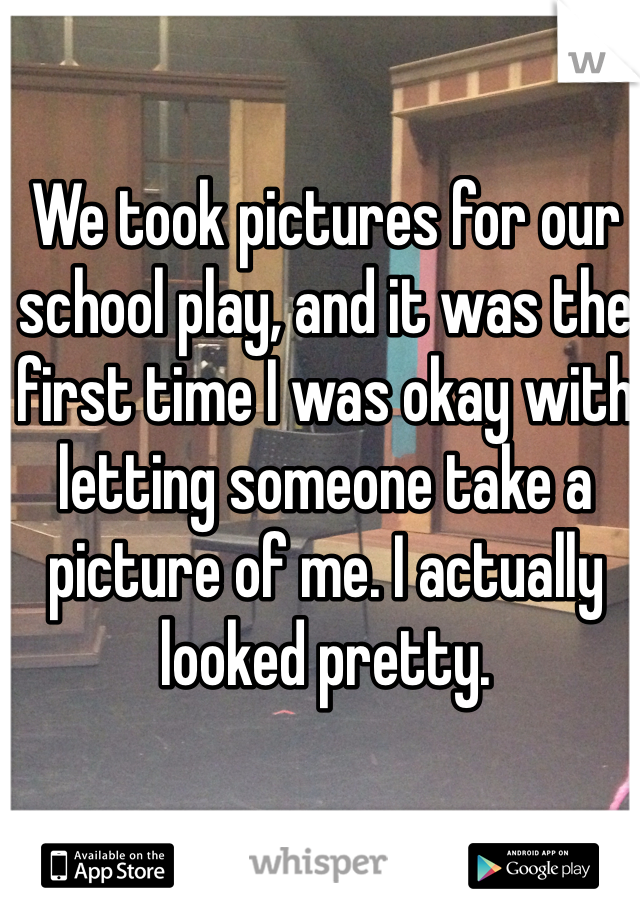 We took pictures for our school play, and it was the first time I was okay with letting someone take a picture of me. I actually looked pretty. 