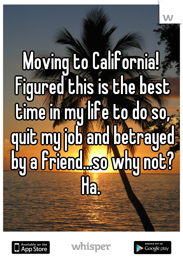 Moving to California! Figured this is the best time in my life to do so, quit my job and betrayed by a friend...so why not? Ha. 