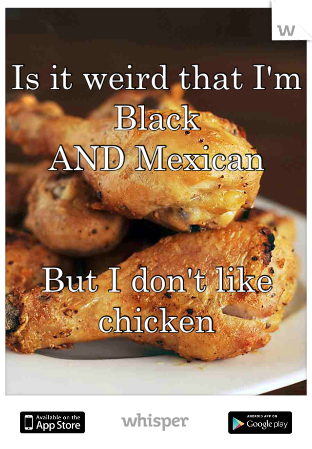 Is it weird that I'm Black
AND Mexican


But I don't like chicken