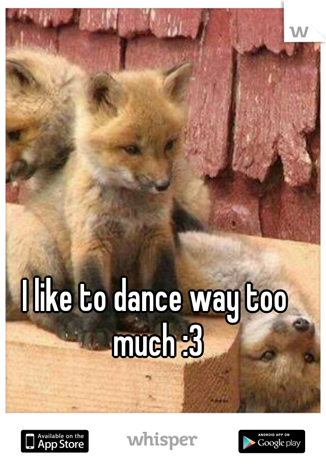 I like to dance way too much :3