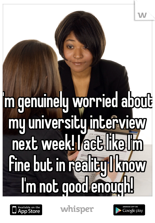 I'm genuinely worried about my university interview next week! I act like I'm fine but in reality I know I'm not good enough! 