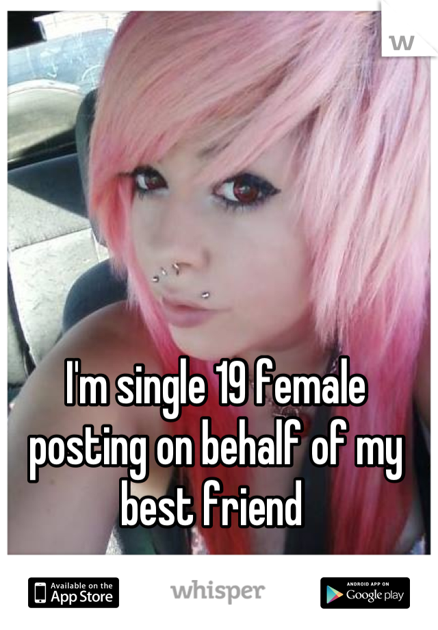 I'm single 19 female posting on behalf of my best friend 