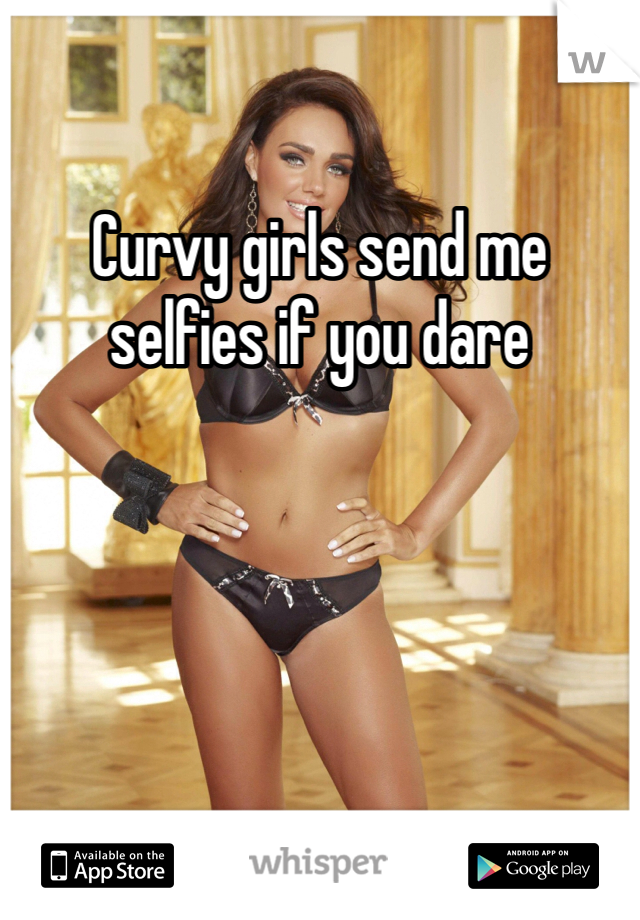 Curvy girls send me selfies if you dare 