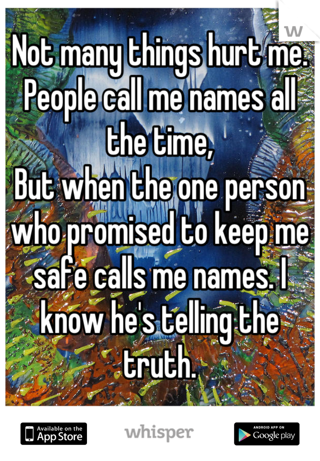 Not many things hurt me.
People call me names all the time, 
But when the one person who promised to keep me safe calls me names. I know he's telling the truth.