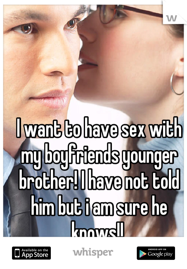 I want to have sex with my boyfriends younger brother! I have not told him but i am sure he knows!! 