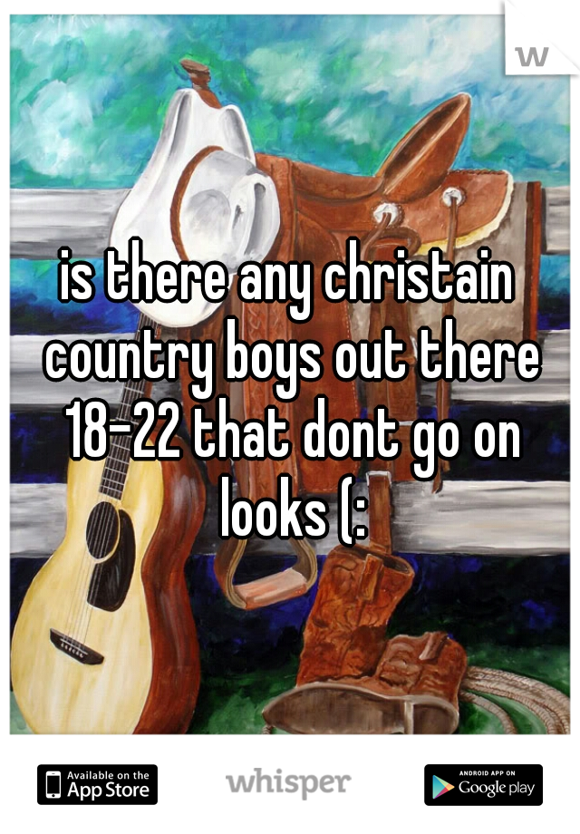 is there any christain country boys out there 18-22 that dont go on looks (: