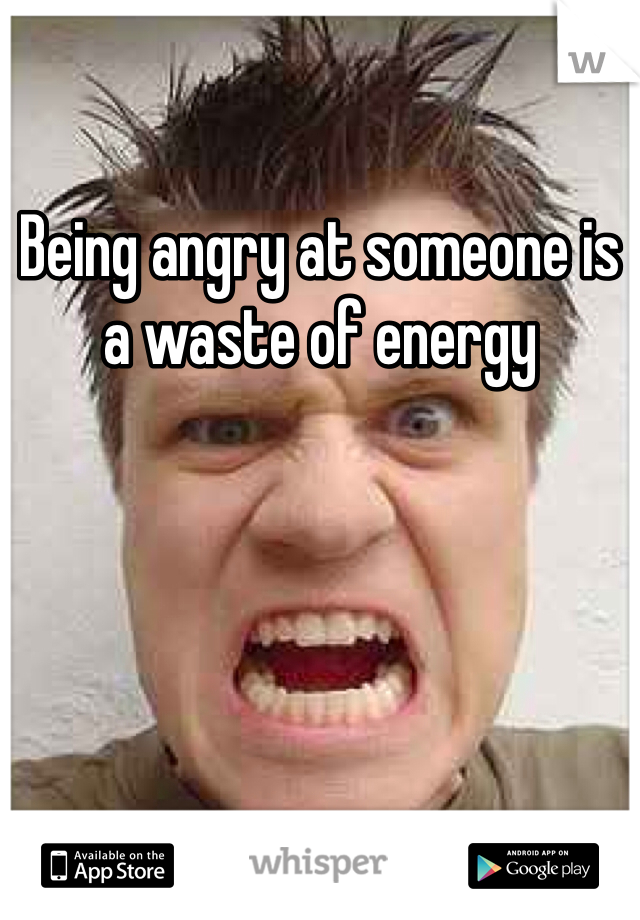 Being angry at someone is a waste of energy