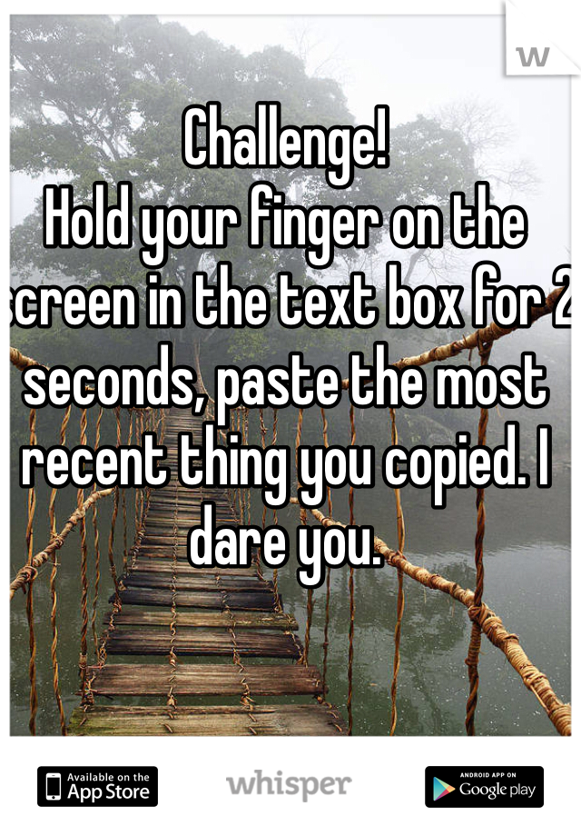 Challenge!
Hold your finger on the screen in the text box for 2 seconds, paste the most recent thing you copied. I dare you. 