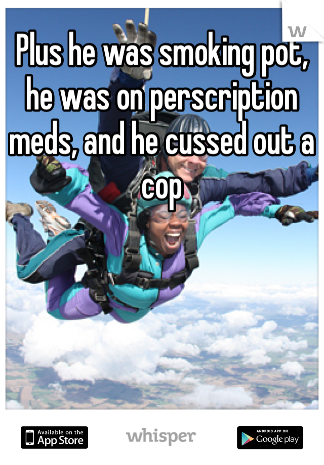 Plus he was smoking pot, he was on perscription meds, and he cussed out a cop