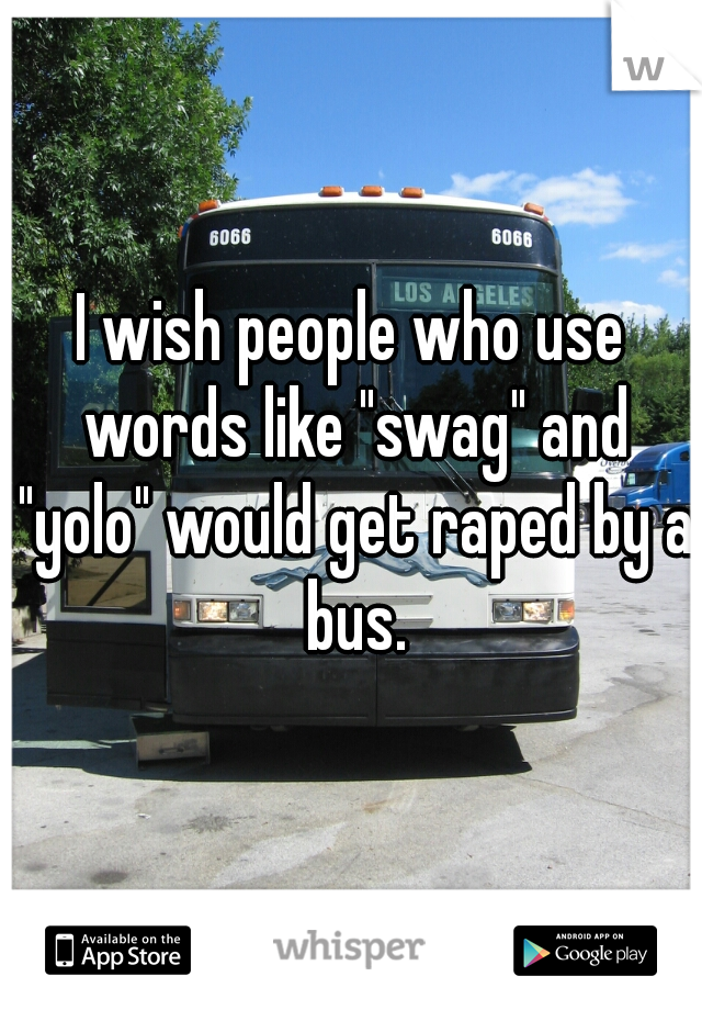 I wish people who use words like "swag" and "yolo" would get raped by a bus.