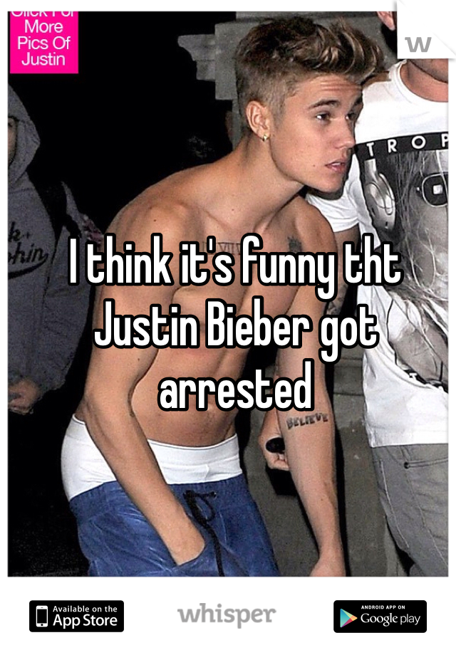 I think it's funny tht Justin Bieber got arrested 