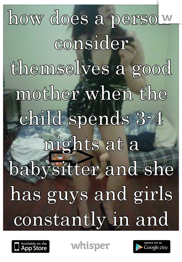 how does a person consider themselves a good mother when the child spends 3-4 nights at a babysitter and she has guys and girls constantly in and out of the house