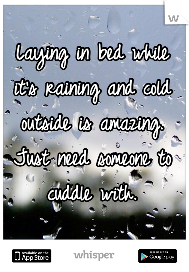 Laying in bed while it's raining and cold outside is amazing. Just need someone to cuddle with.