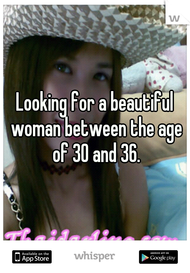 Looking for a beautiful woman between the age of 30 and 36.