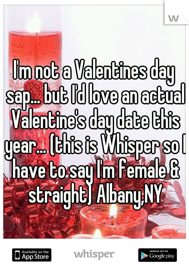 I'm not a Valentines day sap... but I'd love an actual Valentine's day date this year... (this is Whisper so I have to say I'm female & straight) Albany,NY