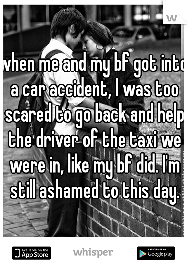 when me and my bf got into a car accident, I was too scared to go back and help the driver of the taxi we were in, like my bf did. I'm still ashamed to this day.