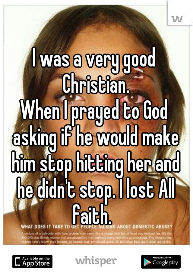 I was a very good Christian.
When I prayed to God asking if he would make him stop hitting her and he didn't stop. I lost All faith.  