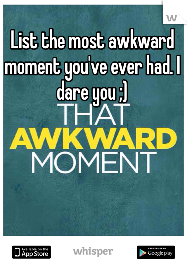 List the most awkward moment you've ever had. I dare you ;)