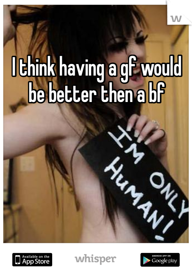 I think having a gf would be better then a bf 