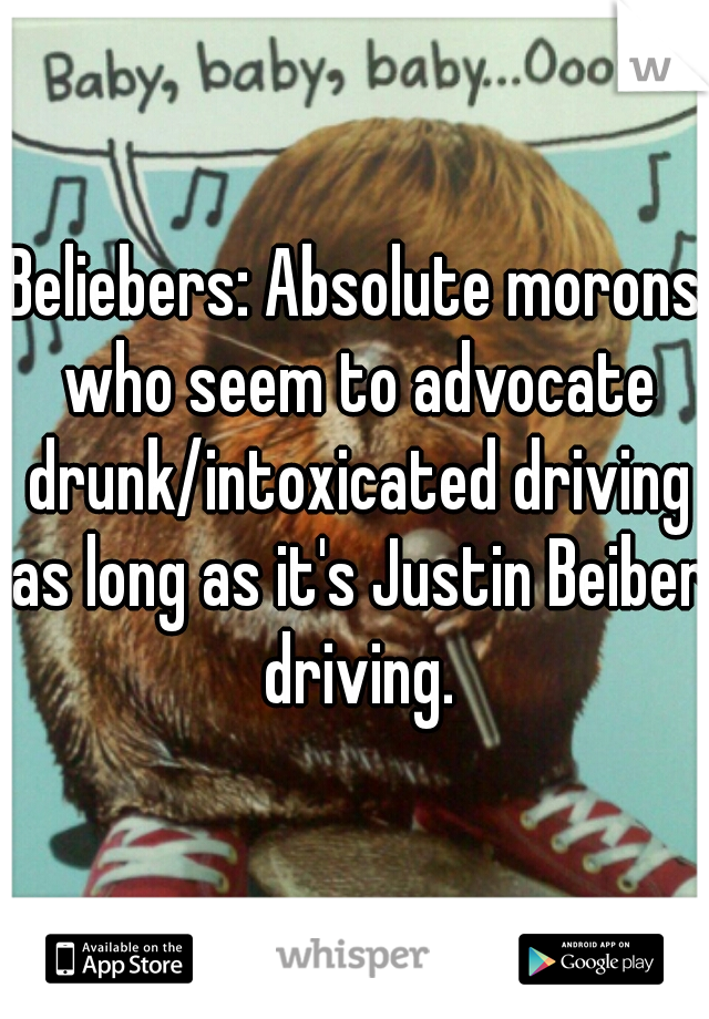 Beliebers: Absolute morons who seem to advocate drunk/intoxicated driving as long as it's Justin Beiber driving.