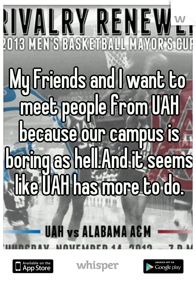 My Friends and I want to meet people from UAH because our campus is boring as hell.And it seems like UAH has more to do.