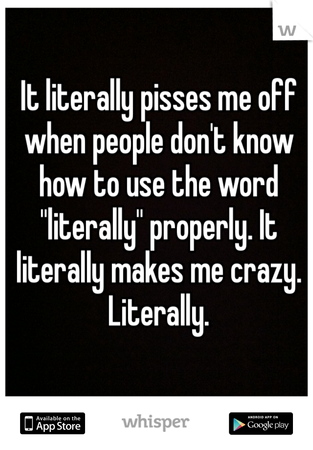 It literally pisses me off when people don't know how to use the word "literally" properly. It literally makes me crazy. Literally.