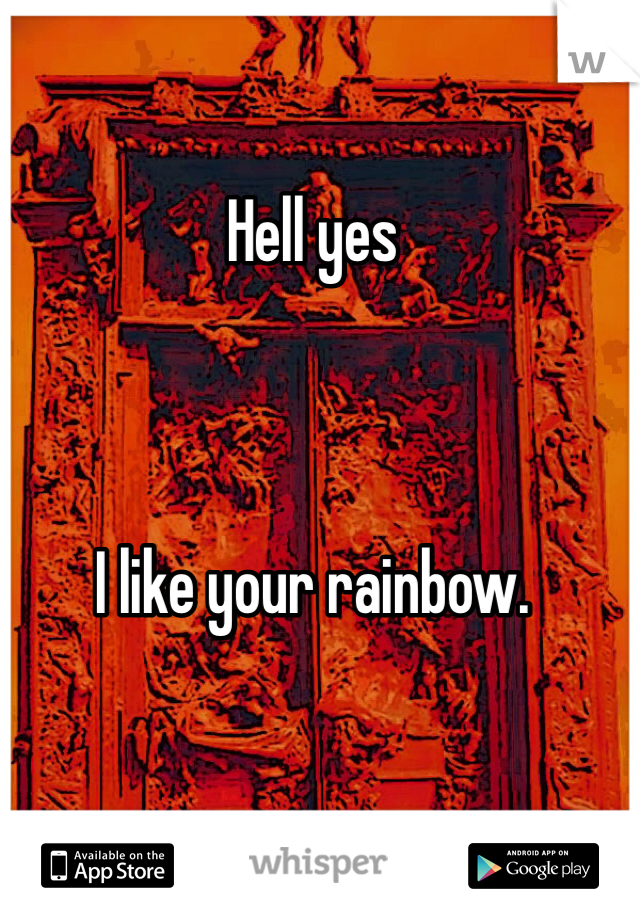 Hell yes



I like your rainbow.