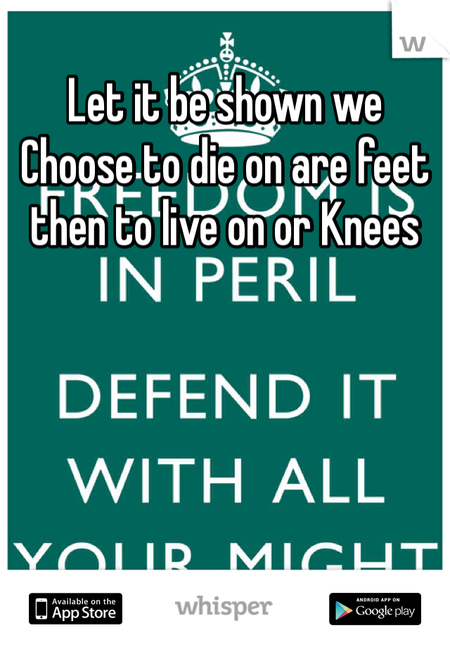 Let it be shown we Choose to die on are feet then to live on or Knees 