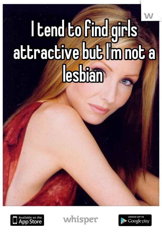 I tend to find girls attractive but I'm not a lesbian 
