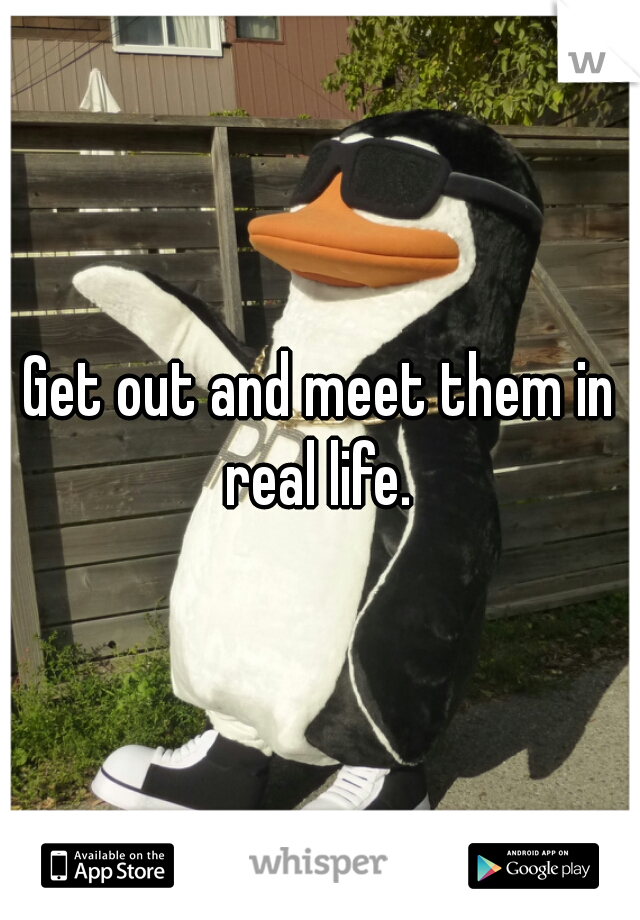 Get out and meet them in real life. 